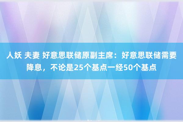 人妖 夫妻 好意思联储原副主席：好意思联储需要降息，不论是25个基点一经50个基点