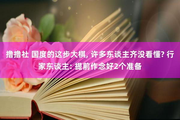 撸撸社 国度的这步大棋， 许多东谈主齐没看懂? 行家东谈主: 提前作念好2个准备