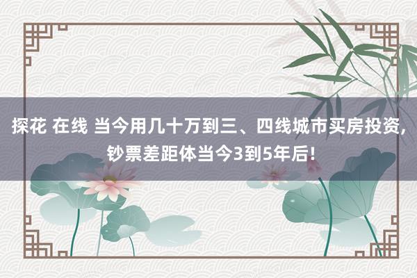 探花 在线 当今用几十万到三、四线城市买房投资, 钞票差距体当今3到5年后!