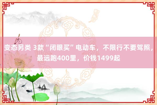 变态另类 3款“闭眼买”电动车，不限行不要驾照，最远跑400里，价钱1499起