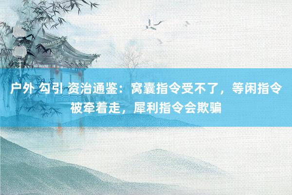 户外 勾引 资治通鉴：窝囊指令受不了，等闲指令被牵着走，犀利指令会欺骗