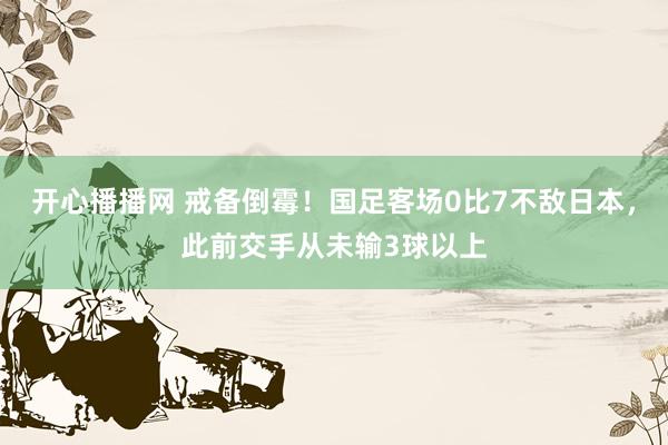 开心播播网 戒备倒霉！国足客场0比7不敌日本，此前交手从未输3球以上