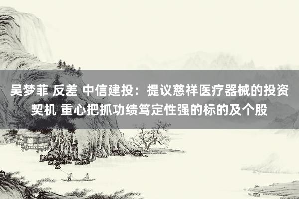 吴梦菲 反差 中信建投：提议慈祥医疗器械的投资契机 重心把抓功绩笃定性强的标的及个股