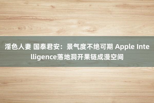 淫色人妻 国泰君安：景气度不绝可期 Apple Intelligence落地洞开果链成漫空间