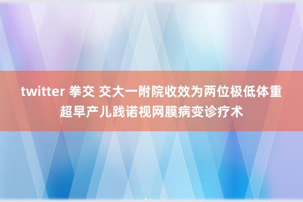 twitter 拳交 交大一附院收效为两位极低体重超早产儿践诺视网膜病变诊疗术