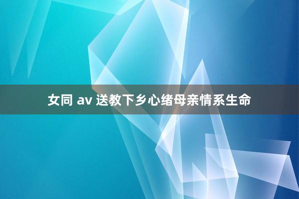 女同 av 送教下乡心绪母亲情系生命