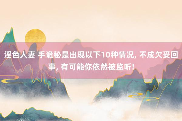 淫色人妻 手诡秘是出现以下10种情况， 不成欠妥回事， 有可能你依然被监听!