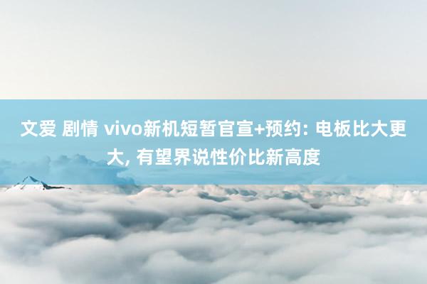 文爱 剧情 vivo新机短暂官宣+预约: 电板比大更大， 有望界说性价比新高度