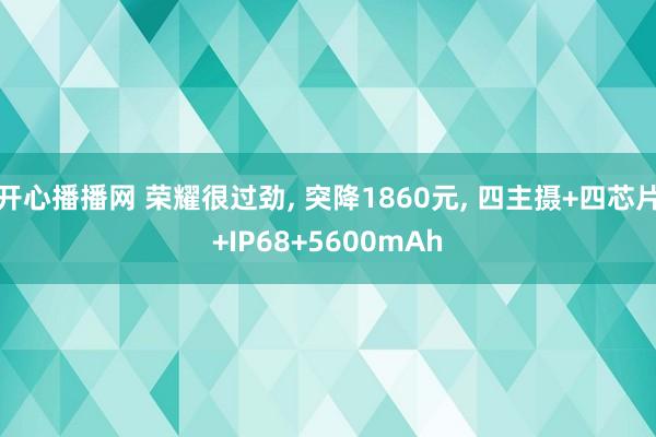 开心播播网 荣耀很过劲， 突降1860元， 四主摄+四芯片+IP68+5600mAh