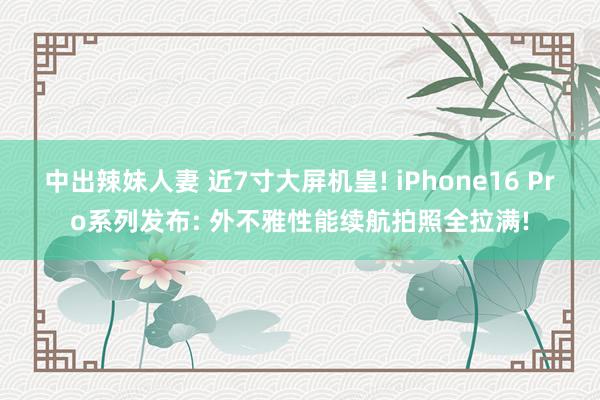 中出辣妹人妻 近7寸大屏机皇! iPhone16 Pro系列发布: 外不雅性能续航拍照全拉满!