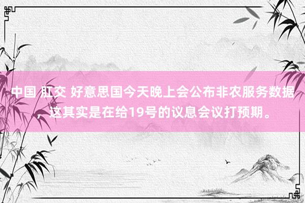 中国 肛交 好意思国今天晚上会公布非农服务数据，这其实是在给19号的议息会议打预期。