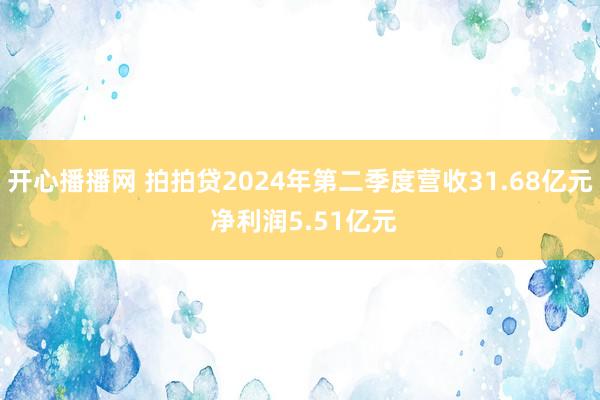 开心播播网 拍拍贷2024年第二季度营收31.68亿元 净利润5.51亿元