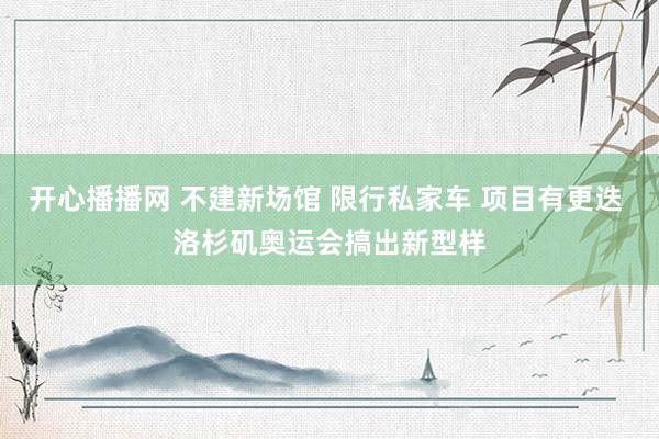 开心播播网 不建新场馆 限行私家车 项目有更迭 洛杉矶奥运会搞出新型样