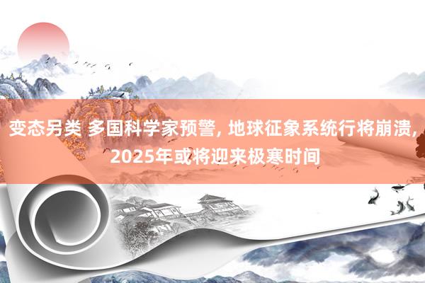 变态另类 多国科学家预警， 地球征象系统行将崩溃， 2025年或将迎来极寒时间