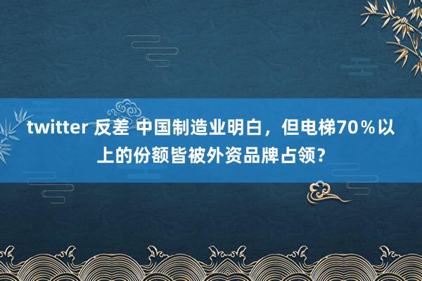 twitter 反差 中国制造业明白，但电梯70％以上的份额皆被外资品牌占领？