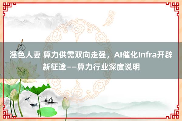 淫色人妻 算力供需双向走强，AI催化Infra开辟新征途——算力行业深度说明