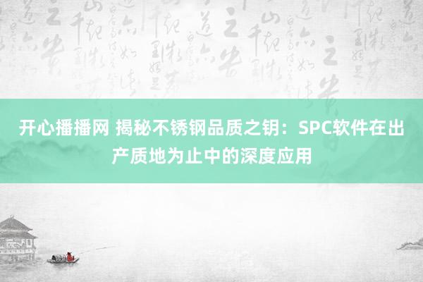 开心播播网 揭秘不锈钢品质之钥：SPC软件在出产质地为止中的深度应用