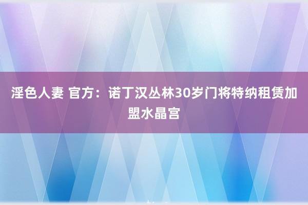 淫色人妻 官方：诺丁汉丛林30岁门将特纳租赁加盟水晶宫