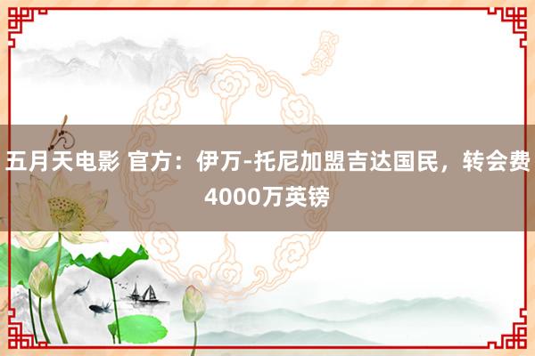 五月天电影 官方：伊万-托尼加盟吉达国民，转会费4000万英镑