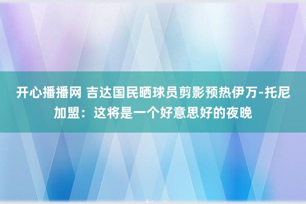 开心播播网 吉达国民晒球员剪影预热伊万-托尼加盟：这将是一个好意思好的夜晚