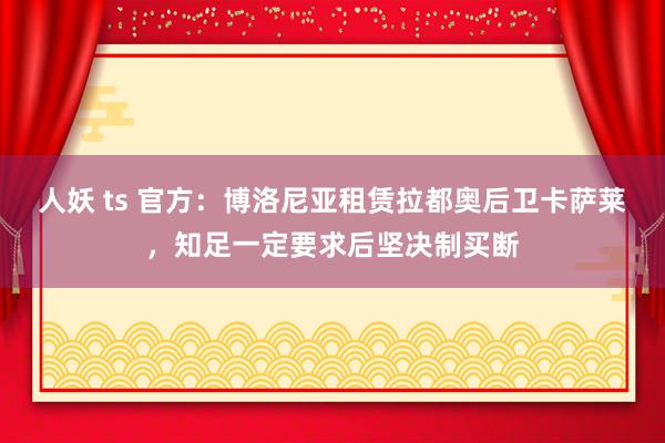 人妖 ts 官方：博洛尼亚租赁拉都奥后卫卡萨莱，知足一定要求后坚决制买断