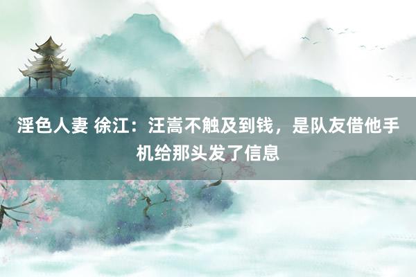 淫色人妻 徐江：汪嵩不触及到钱，是队友借他手机给那头发了信息