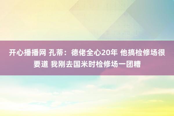 开心播播网 孔蒂：德佬全心20年 他搞检修场很要道 我刚去国米时检修场一团糟