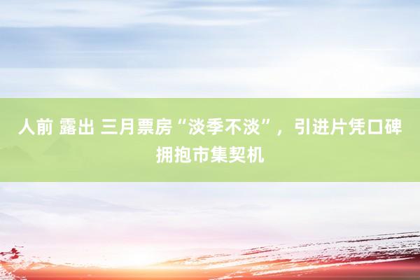 人前 露出 三月票房“淡季不淡”，引进片凭口碑拥抱市集契机