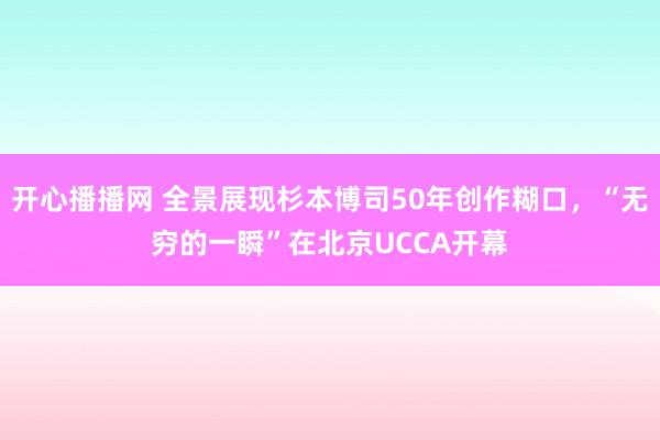 开心播播网 全景展现杉本博司50年创作糊口，“无穷的一瞬”在北京UCCA开幕