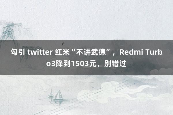 勾引 twitter 红米“不讲武德”，Redmi Turbo3降到1503元，别错过