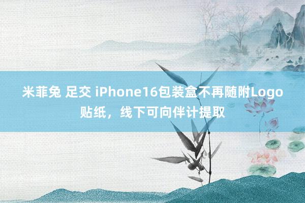 米菲兔 足交 iPhone16包装盒不再随附Logo贴纸，线下可向伴计提取