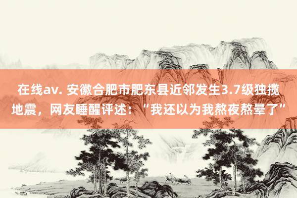 在线av. 安徽合肥市肥东县近邻发生3.7级独揽地震，网友睡醒评述：“我还以为我熬夜熬晕了”