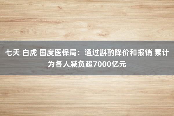 七天 白虎 国度医保局：通过斟酌降价和报销 累计为各人减负超7000亿元