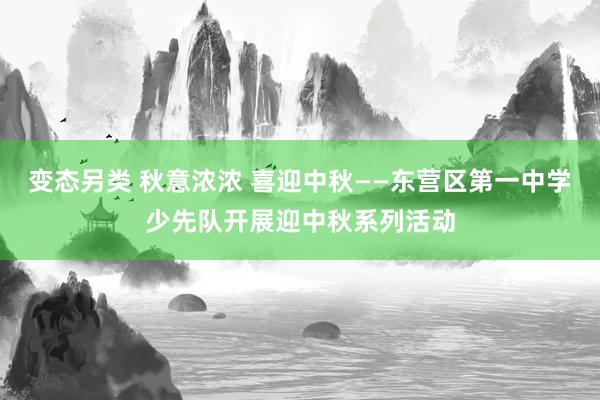 变态另类 秋意浓浓 喜迎中秋——东营区第一中学少先队开展迎中秋系列活动