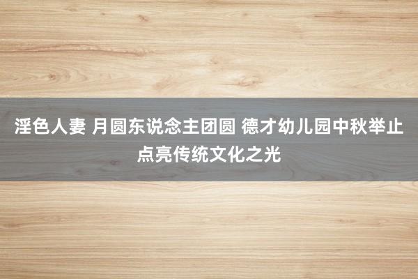 淫色人妻 月圆东说念主团圆 德才幼儿园中秋举止点亮传统文化之光