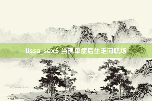 lissa_sex5 当孤单症后生走向职场