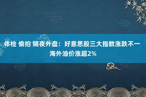 体检 偷拍 隔夜外盘：好意思股三大指数涨跌不一 海外油价涨超2%