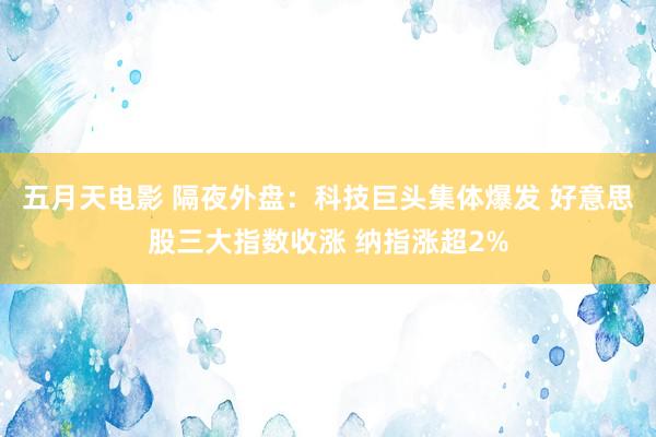 五月天电影 隔夜外盘：科技巨头集体爆发 好意思股三大指数收涨 纳指涨超2%