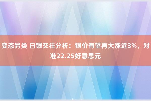 变态另类 白银交往分析：银价有望再大涨近3%，对准22.25好意思元