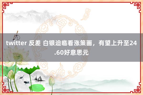 twitter 反差 白银迫临看涨策画，有望上升至24.60好意思元