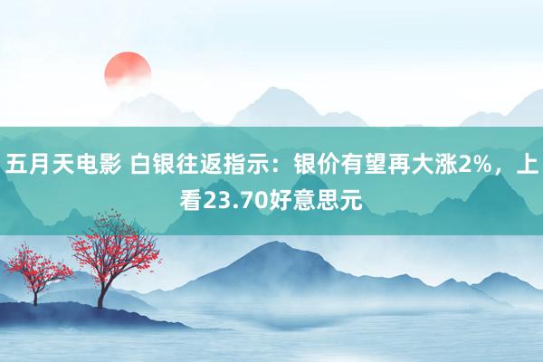 五月天电影 白银往返指示：银价有望再大涨2%，上看23.70好意思元