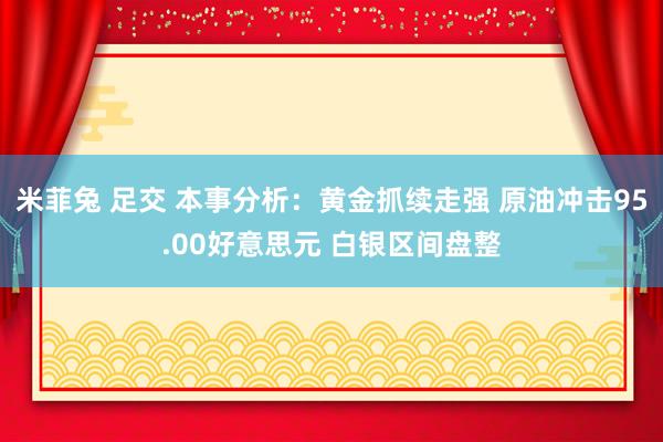 米菲兔 足交 本事分析：黄金抓续走强 原油冲击95.00好意思元 白银区间盘整