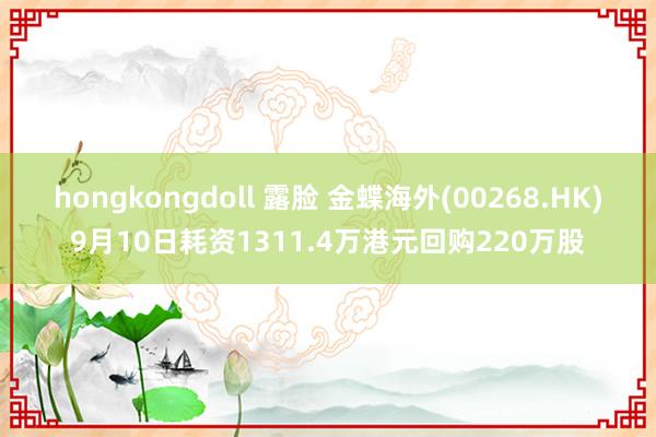 hongkongdoll 露脸 金蝶海外(00268.HK)9月10日耗资1311.4万港元回购220万股