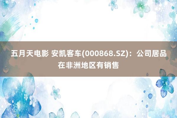 五月天电影 安凯客车(000868.SZ)：公司居品在非洲地区有销售