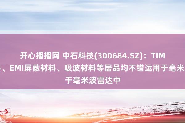 开心播播网 中石科技(300684.SZ)：TIM导热材料、EMI屏蔽材料、吸波材料等居品均不错运用于毫米波雷达中