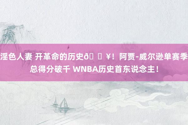 淫色人妻 开革命的历史💥！阿贾-威尔逊单赛季总得分破千 WNBA历史首东说念主！