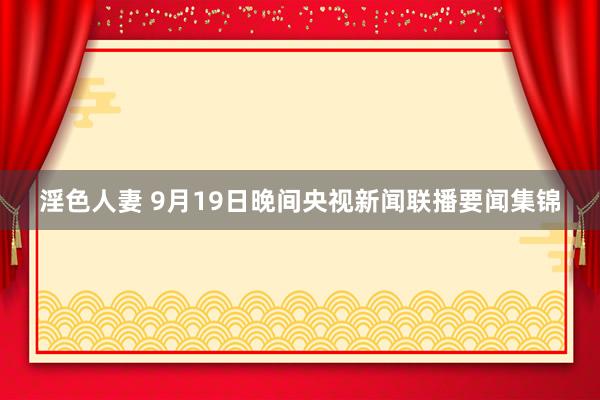 淫色人妻 9月19日晚间央视新闻联播要闻集锦