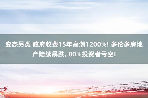 变态另类 政府收费15年高潮1200%! 多伦多房地产陆续暴跌， 80%投资者亏空!