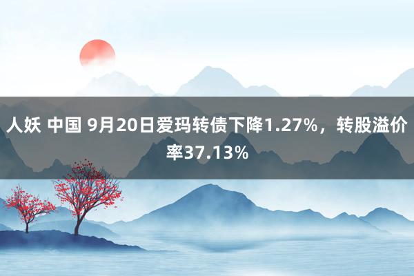 人妖 中国 9月20日爱玛转债下降1.27%，转股溢价率37.13%