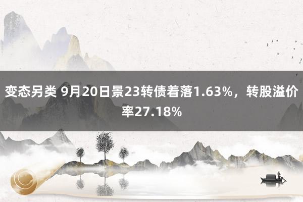 变态另类 9月20日景23转债着落1.63%，转股溢价率27.18%